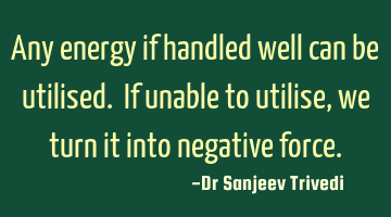 Any energy if handled well can be utilised. If unable to utilise, we turn it into negative force.