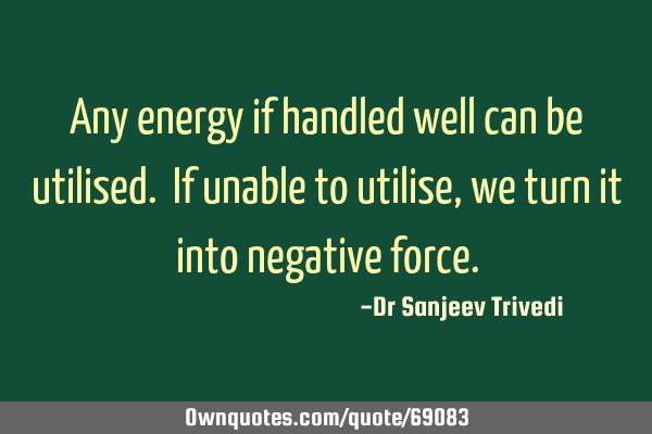 Any energy if handled well can be utilised. If unable to utilise, we turn it into negative