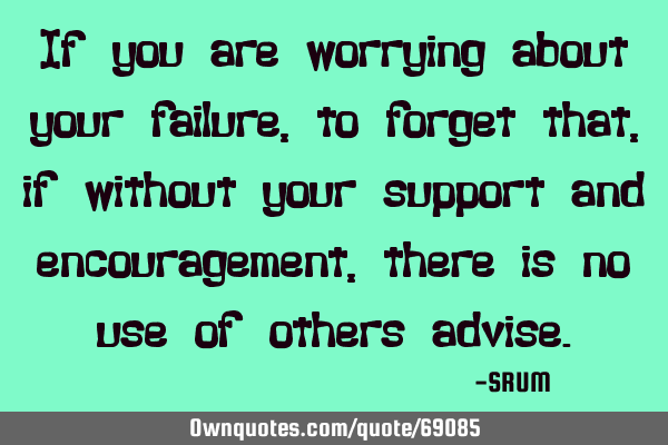 If you are worrying about your failure, to forget that, if without your support and encouragement,