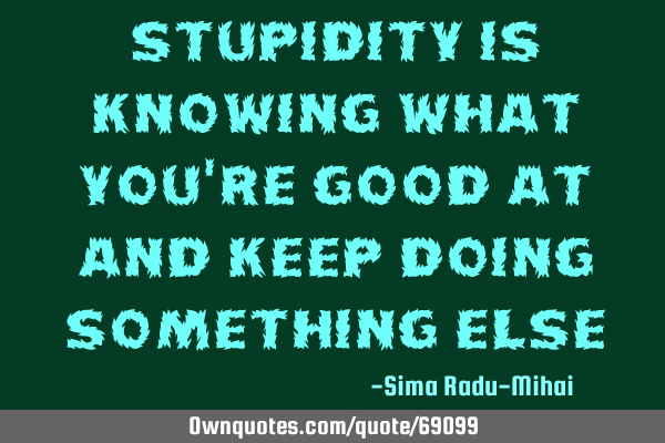 Stupidity is knowing what you