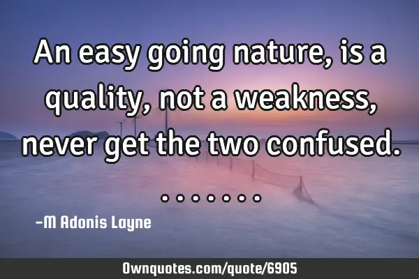 An easy going nature, is a quality, not a weakness, never get the two