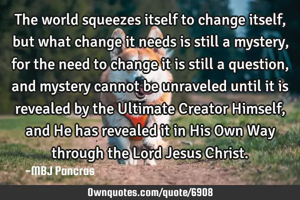 The world squeezes itself to change itself, but what change it needs is still a mystery, for the
