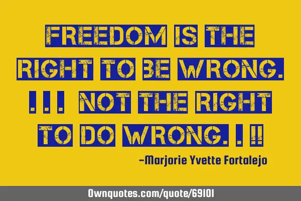 FREEDOM is the RIGHT to be WRONG.... Not the RIGHT to do WRONG..!!