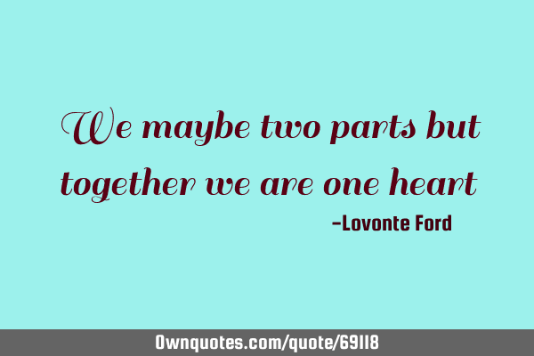 We maybe two parts but together we are one