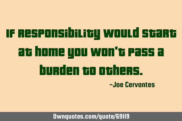 If responsibility would start at home you won