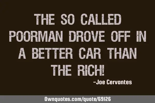 The so called poorman drove off in a better car than the rich!