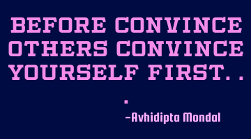 Before convince others convince yourself first...