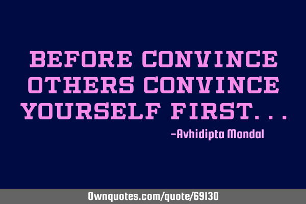 Before convince others convince yourself