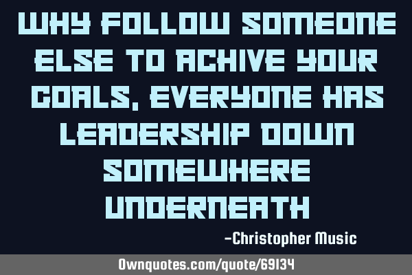 Why follow someone else to achive your goals, everyone has leadership down somewhere