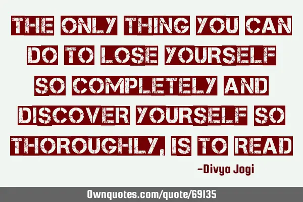The only thing you can do to lose yourself so completely and discover yourself so thoroughly,is to