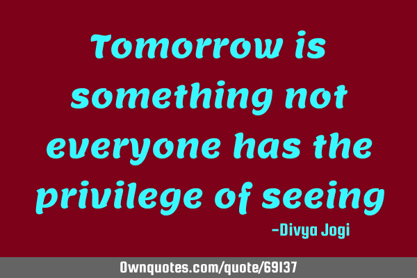Tomorrow is something not everyone has the privilege of