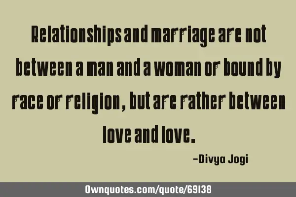 Relationships and marriage are not between a man and a woman or bound by race or religion, but are