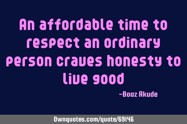 An affordable time to respect an ordinary person craves honesty to live