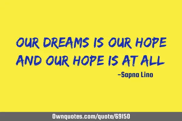 Our dreams is our hope and our hope is at