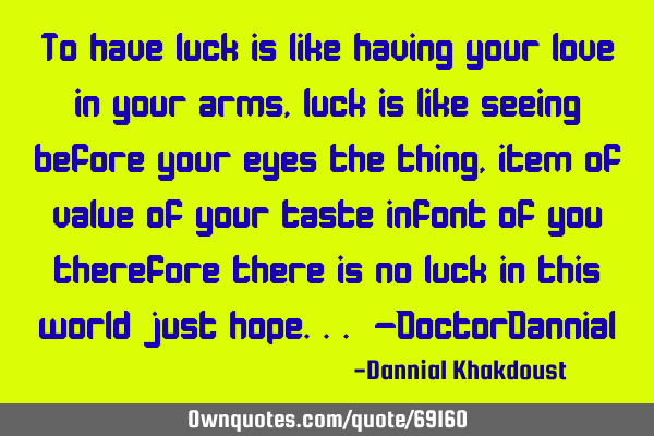 To have luck is like having your love in your arms, luck is like seeing before your eyes the thing,