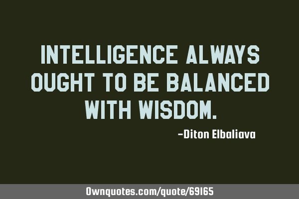 Intelligence always ought to be balanced with