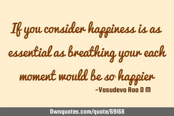If you consider happiness is as essential as breathing your each moment would be so