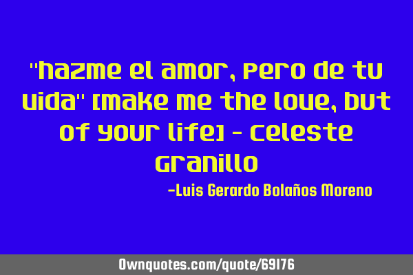 "hazme el amor, pero de tu vida" [make me the love, but of your life] - Celeste G
