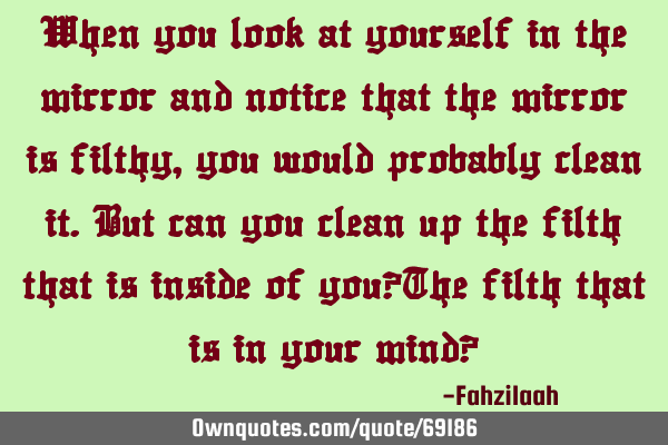 When you look at yourself in the mirror and notice that the mirror is filthy,you would probably