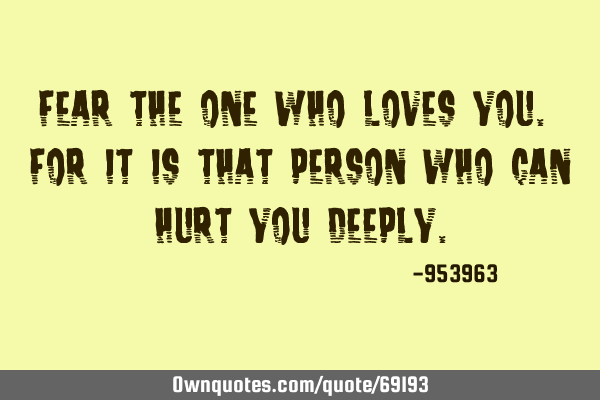 Fear the one who loves you. For it is that person who can hurt you