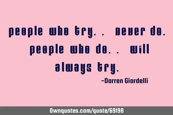 People who try.. Never do. People who do.. Will always