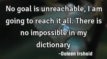 No goal is unreachable, I am going to reach it all. There is no impossible in my
