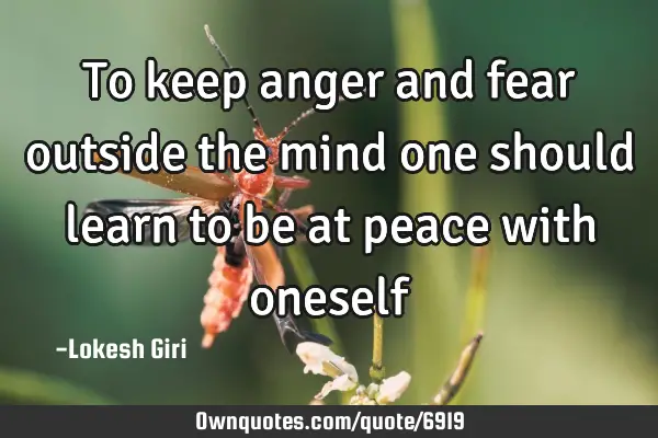 To keep anger and fear outside the mind one should learn to be at peace with