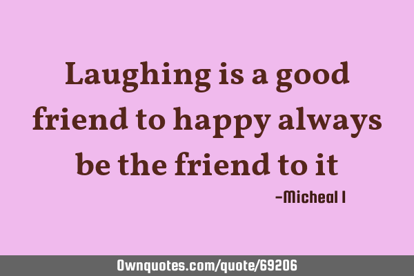 Laughing is a good friend to happy always be the friend to