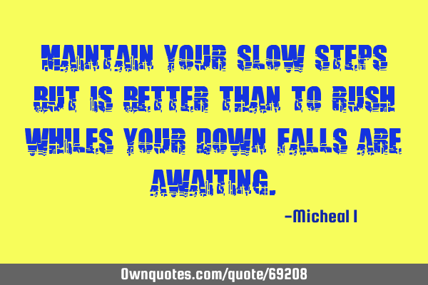 Maintain your slow steps but is better than to rush whiles your down falls are