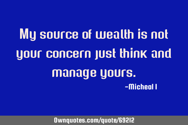 My source of wealth is not your concern just think and manage
