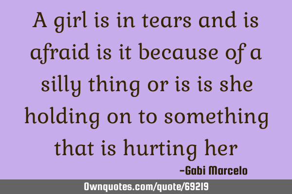 A girl is in tears and is afraid is it because of a silly thing or is is she holding on to