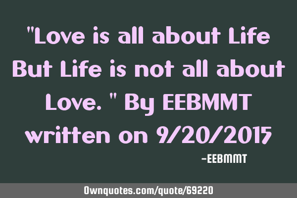 "Love is all about Life But Life is not all about Love." By EEBMMT written on 9/20/2015