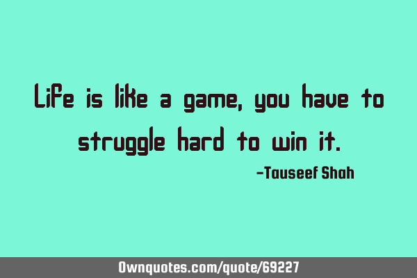 Life is like a game, you have to struggle hard to win