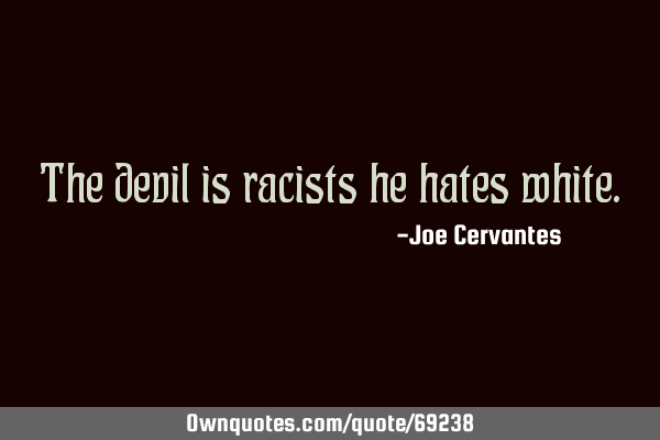The devil is racists he hates