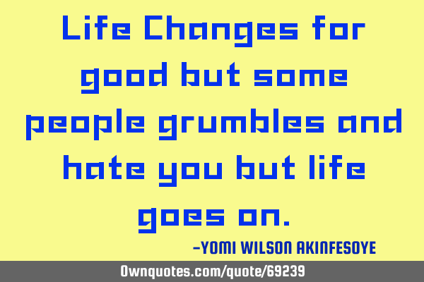 Life Changes for good but some people grumbles and hate you but life goes
