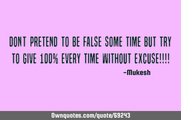 Don’t’ pretend to be false some time but try to give 100% every time without Excuse!!!!