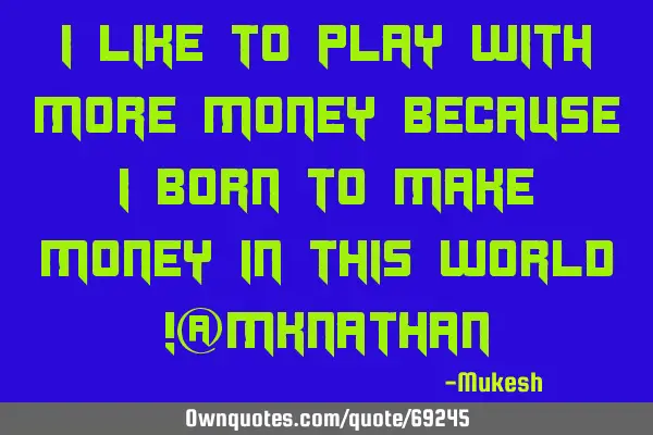I like to play with more money because i born to make money in this world !@