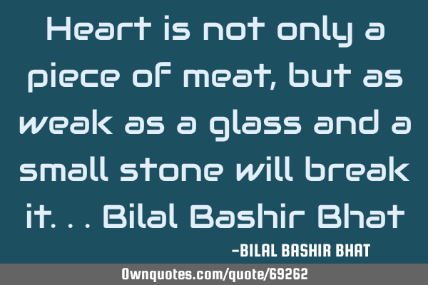 Heart is not only a piece of meat, but as weak as a glass and a small stone will break it...Bilal B
