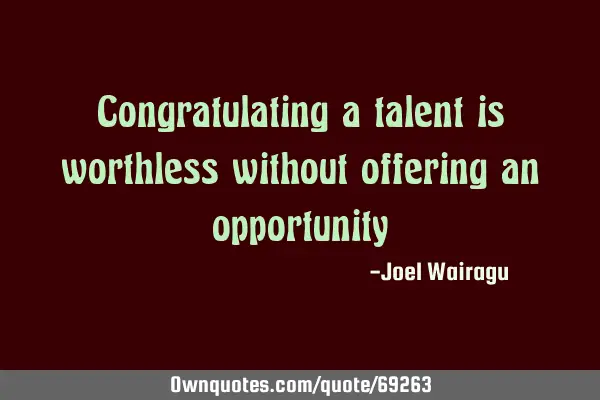 Congratulating a talent is worthless without offering an
