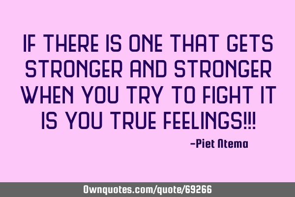 If there is one that gets stronger and stronger when you try to fight it is you true feelings!!!