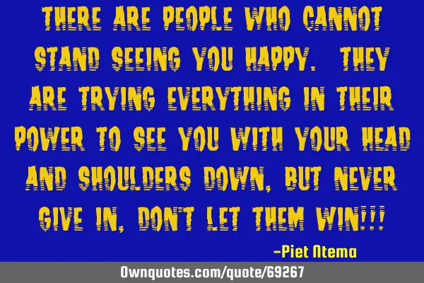 There are people who cannot stand seeing you happy. They are trying everything in their power to