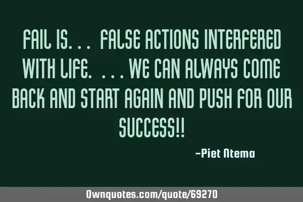 FAIL is... False Actions Interfered with Life. ...we can always come back and start again and push