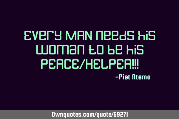 Every MAN needs his woman to be his PEACE/HELPER!!!