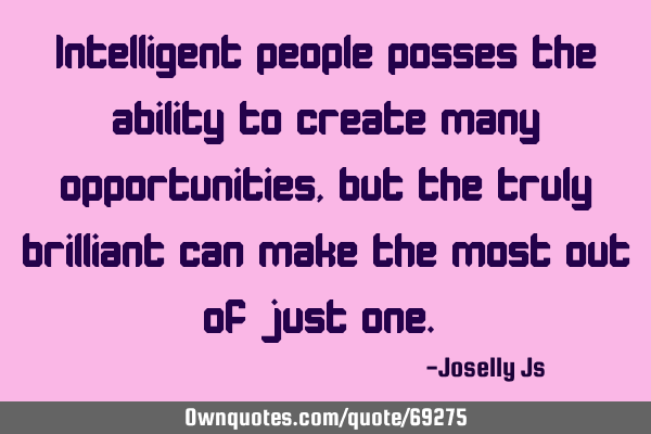 Intelligent people posses the ability to create many opportunities, but the truly brilliant can