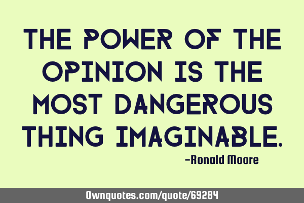 The power of the opinion is the most dangerous thing