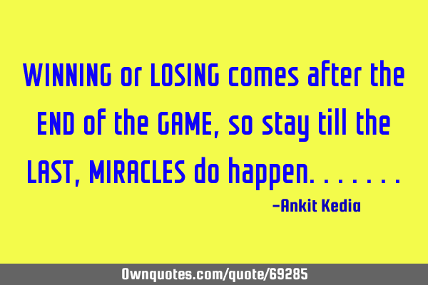 WINNING or LOSING comes after the END of the GAME, so stay till the LAST, MIRACLES do