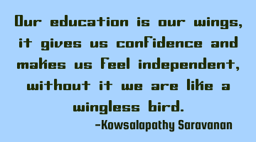 Our education is our wings, it gives us confidence and makes us feel independent ,without it we are