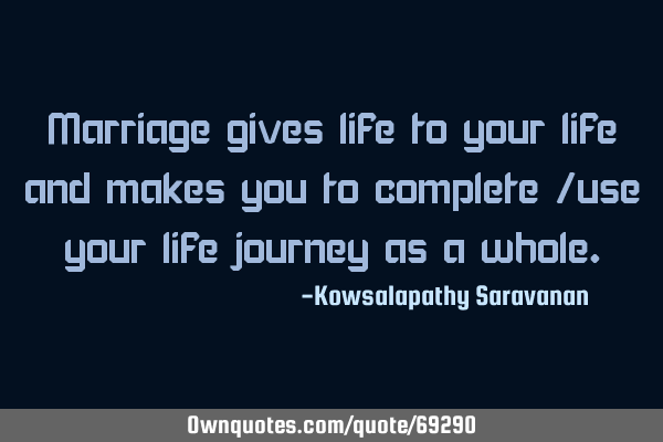 Marriage gives life to your life and makes you to complete /use your life journey as a