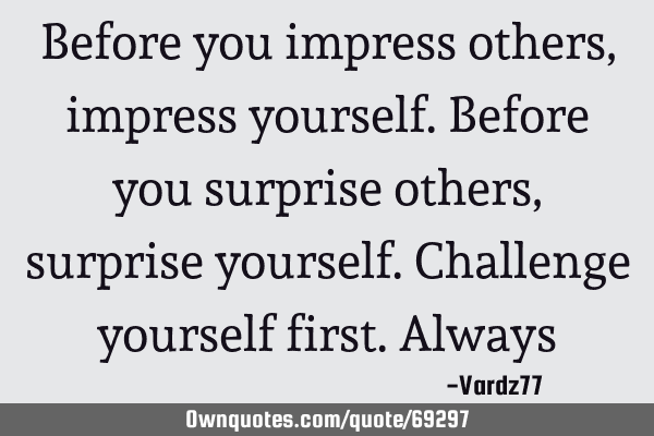 Before you impress others,impress yourself.Before you surprise others,surprise yourself.Challenge