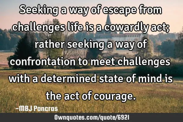 Seeking a way of escape from challenges life is a cowardly act; rather seeking a way of